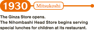 1930: The Ginza Store opens. The Nihombashi Head Store begins serving special lunches for children at its restaurant.