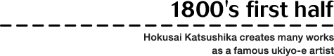 1800's first half: Hokusai Katsushika creates many works as a famous ukiyo-e artist
