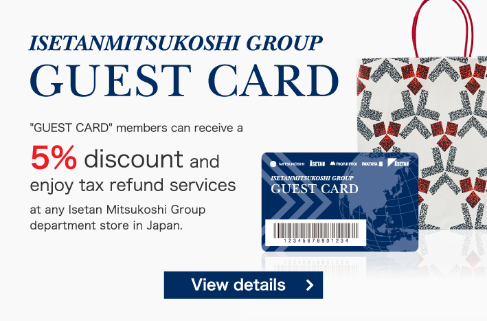 GUEST CARD　'GUEST CARD' members can receive a 5% discount and enjoy tax refund services at any Isetan Mitsukoshi Group department store in Japan.
