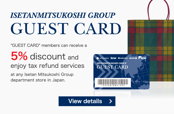 GUEST CARD　‘GUEST CARD’ members can receive a 5% discount and enjoy tax refund services at any Isetan Mitsukoshi Group department store in Japan.