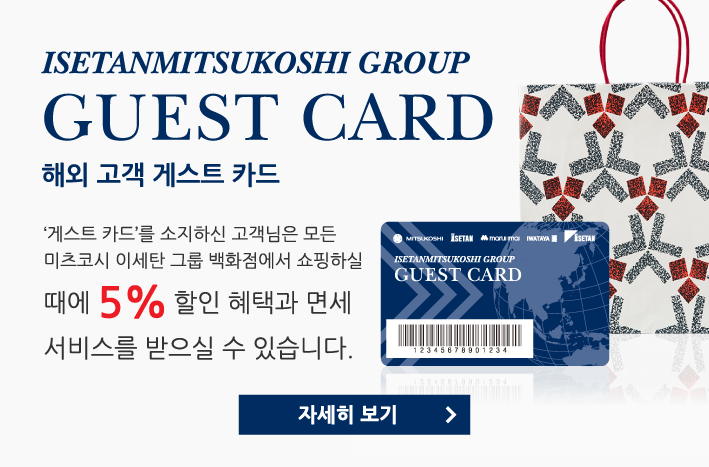 해외 고객 게스트 카드　‘게스트 카드’를 소지하신 고객님은 모든 미츠코시 이세탄 그룹 백화점에서 쇼핑하실 때에 5% 할인 혜택과 면세 서비스를 받으실 수 있습니다.